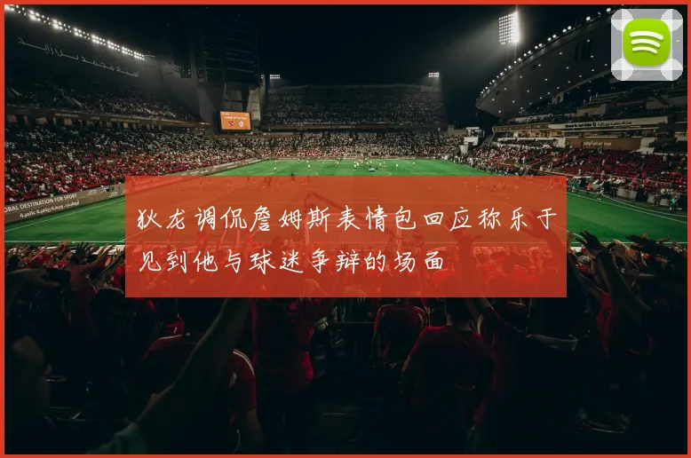 狄龙调侃詹姆斯表情包回应称乐于见到他与球迷争辩的场面