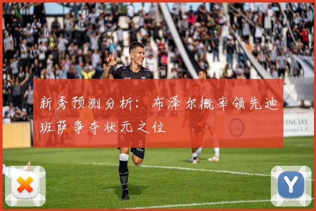 新秀预测分析:布泽尔概率领先迪班萨争夺状元之位